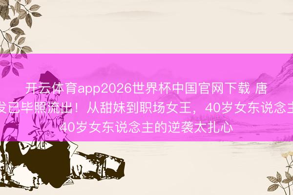 开云体育app2026世界杯中国官网下载 唐嫣《似锦》短发已毕照流出！从甜妹到职场女王，40岁女东说念主的逆袭太扎心