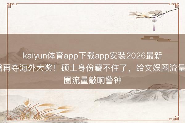 kaiyun体育app下载app安装2026最新版 孙嘉璐再夺海外大奖！硕士身份藏不住了，给文娱圈流量敲响警钟