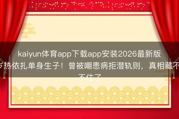 kaiyun体育app下载app安装2026最新版 39岁热依扎单身生子！曾被嘲患病拒潜轨则，真相藏不住了
