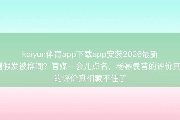 kaiyun体育app下载app安装2026最新版 唐嫣新剧假发被群嘲?官媒一会儿点名,杨幂曩昔的评价真相藏不住了