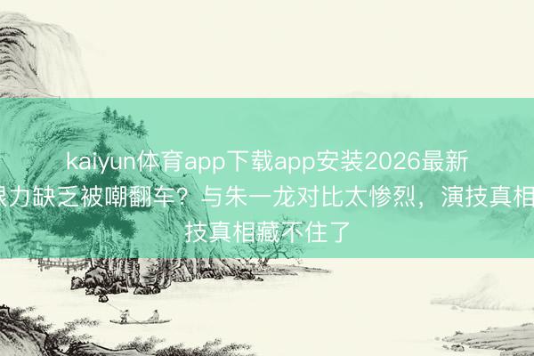 kaiyun体育app下载app安装2026最新版 杨幂眼力缺乏被嘲翻车？与朱一龙对比太惨烈，演技真相藏不住了