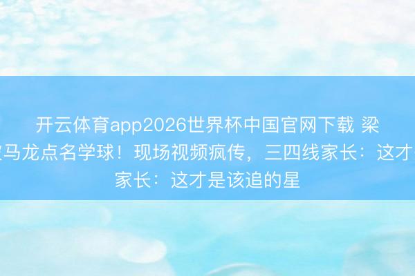 开云体育app2026世界杯中国官网下载 梁家辉外孙被马龙点名学球!现场视频疯传,三四线家长:这才是该追的星