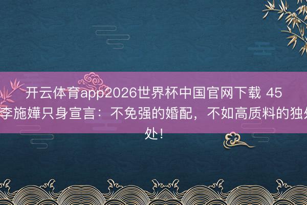 开云体育app2026世界杯中国官网下载 45岁李施嬅只身宣言:不免强的婚配,不如高质料的独处!