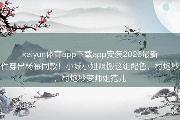 kaiyun体育app下载app安装2026最新版 优衣库3件穿出杨幂同款！小城小姐照搬这组配色，村炮秒变师姐范儿
