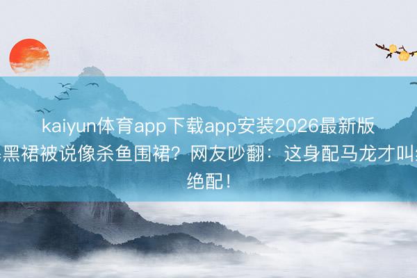 kaiyun体育app下载app安装2026最新版 杨幂黑裙被说像杀鱼围裙？网友吵翻：这身配马龙才叫绝配！