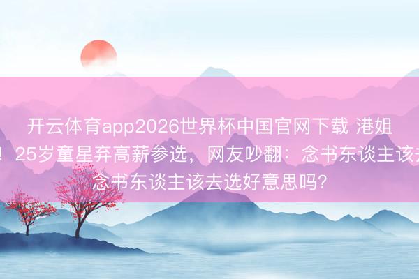 开云体育app2026世界杯中国官网下载 港姐惊现港大硕士!25岁童星弃高薪参选,网友吵翻:念书东谈主该去选好意思吗?