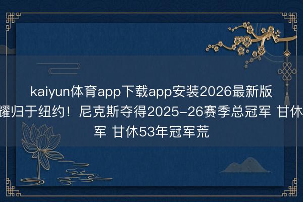 kaiyun体育app下载app安装2026最新版 🍎荣耀归于纽约！尼克斯夺得2025-26赛季总冠军 甘休53年冠军荒