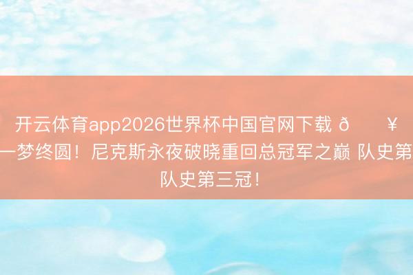 开云体育app2026世界杯中国官网下载 💥53年一梦终圆!尼克斯永夜破晓重回总冠军之巅 队史第三冠!