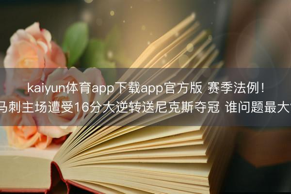 kaiyun体育app下载app官方版 赛季法例！马刺主场遭受16分大逆转送尼克斯夺冠 谁问题最大？