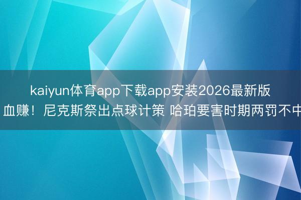 kaiyun体育app下载app安装2026最新版 血赚！尼克斯祭出点球计策 哈珀要害时期两罚不中
