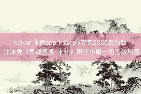 kaiyun体育app下载app安装2026最新版 涂冰凭《灵魂摆渡·十年》田螺小姐一角见效出圈