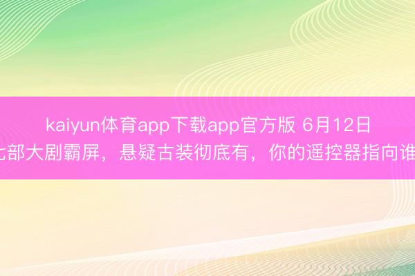 kaiyun体育app下载app官方版 6月12日七部大剧霸屏，悬疑古装彻底有，你的遥控器指向谁?