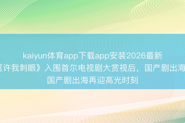 kaiyun体育app下载app安装2026最新版 赵露想凭《许我刺眼》入围首尔电视剧大赏视后,国产剧出海再迎高光时刻
