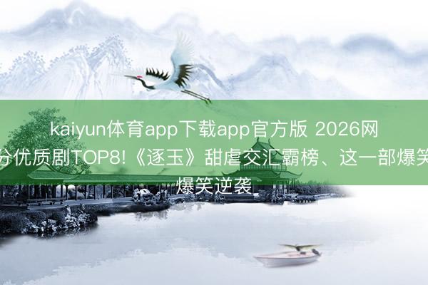 kaiyun体育app下载app官方版 2026网评高分优质剧TOP8!《逐玉》甜虐交汇霸榜、这一部爆笑逆袭