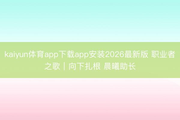 kaiyun体育app下载app安装2026最新版 职业者之歌｜向下扎根 晨曦助长