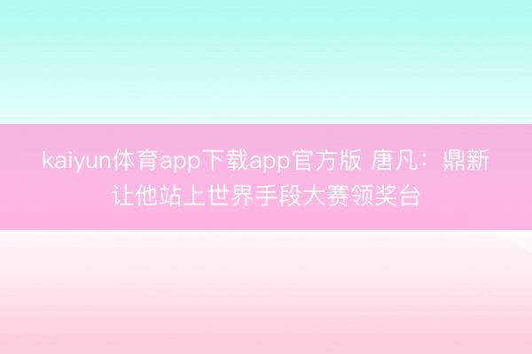 kaiyun体育app下载app官方版 唐凡：鼎新让他站上世界手段大赛领奖台