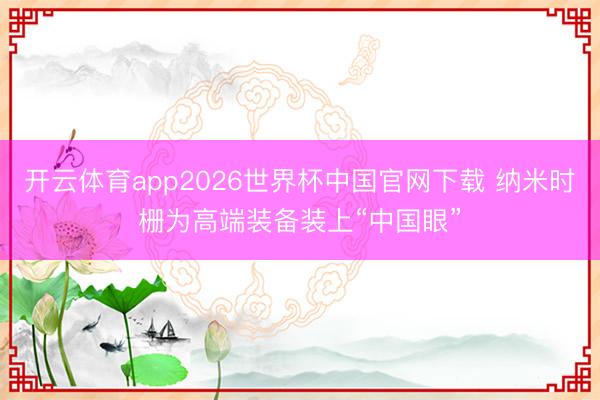 开云体育app2026世界杯中国官网下载 纳米时栅为高端装备装上“中国眼”