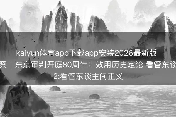 kaiyun体育app下载app安装2026最新版 蓝厅不雅察丨东京审判开庭80周年：效用历史定论 看管东谈主间正义