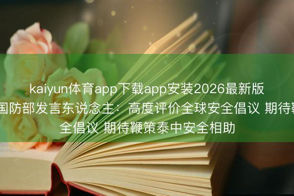 kaiyun体育app下载app安装2026最新版 全球洞悉｜泰国国防部发言东说念主：高度评价全球安全倡议 期待鞭策泰中安全相助