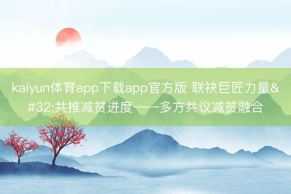 kaiyun体育app下载app官方版 联袂巨匠力量 共推减贫进度——多方共议减贫融合