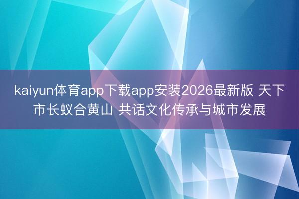 kaiyun体育app下载app安装2026最新版 天下市长蚁合黄山 共话文化传承与城市发展
