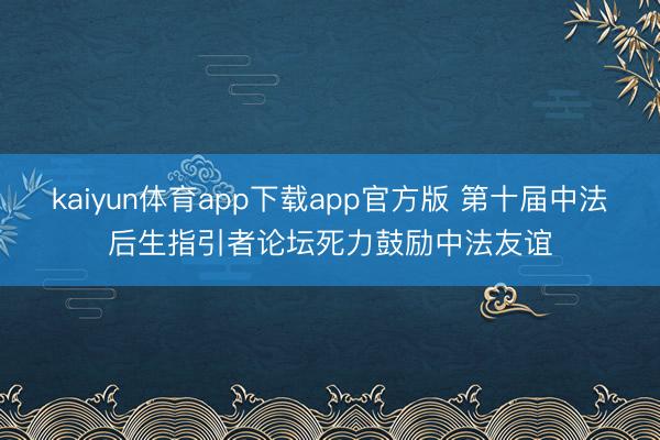 kaiyun体育app下载app官方版 第十届中法后生指引者论坛死力鼓励中法友谊