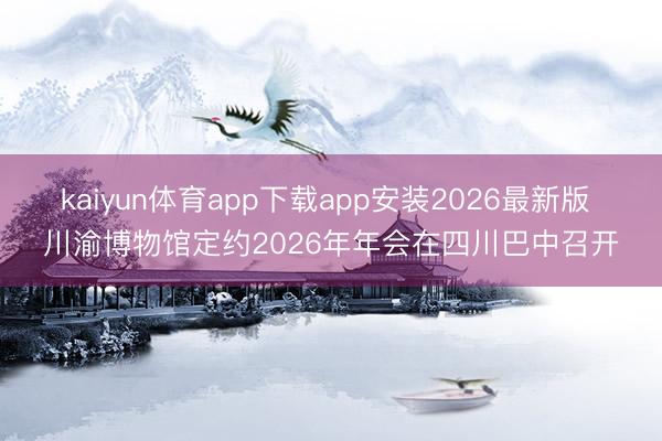 kaiyun体育app下载app安装2026最新版 川渝博物馆定约2026年年会在四川巴中召开