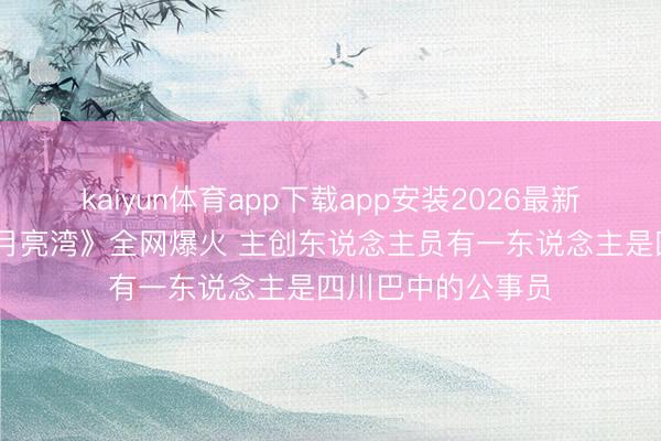 kaiyun体育app下载app安装2026最新版 歌曲《娇媚的月亮湾》全网爆火 主创东说念主员有一东说念主是四川巴中的公事员