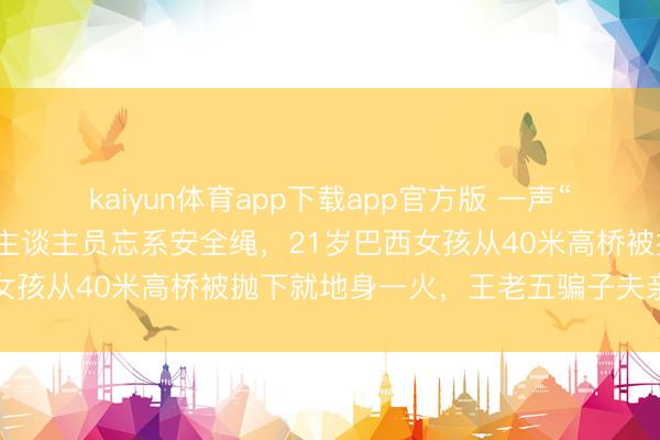 kaiyun体育app下载app官方版 一声“绳索！”响彻现场，使命主谈主员忘系安全绳，21岁巴西女孩从40米高桥被抛下就地身一火，王老五骗子夫亲睹崩溃
