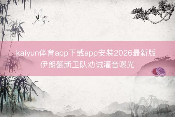kaiyun体育app下载app安装2026最新版 伊朗翻新卫队劝诫灌音曝光