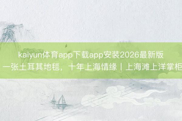 kaiyun体育app下载app安装2026最新版 一张土耳其地毯，十年上海情缘丨上海滩上洋掌柜