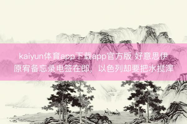 kaiyun体育app下载app官方版 好意思伊原宥备忘录电签在即，以色列却要把水搅浑
