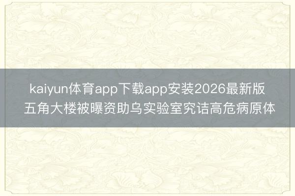 kaiyun体育app下载app安装2026最新版 五角大楼被曝资助乌实验室究诘高危病原体