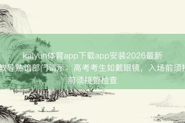 kaiyun体育app下载app安装2026最新版 多地教导熟谙部门请示：高考考生如戴眼镜，入场前须接管检查