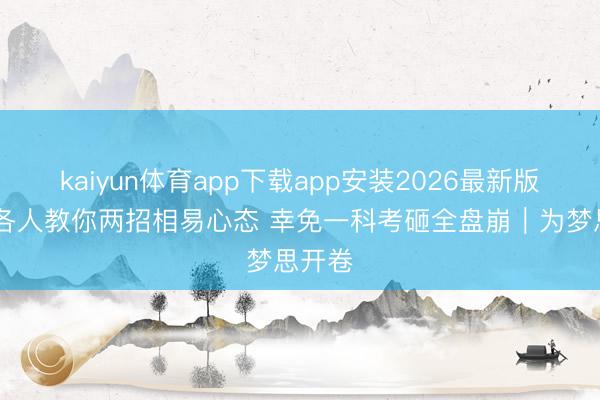 kaiyun体育app下载app安装2026最新版 感情各人教你两招相易心态 幸免一科考砸全盘崩｜为梦思开卷