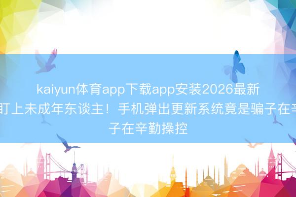 kaiyun体育app下载app安装2026最新版 电诈盯上未成年东谈主！手机弹出更新系统竟是骗子在辛勤操控