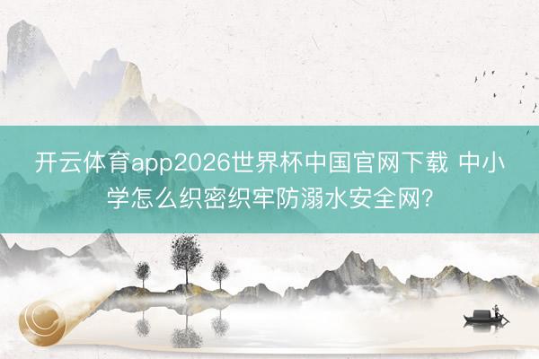 开云体育app2026世界杯中国官网下载 中小学怎么织密织牢防溺水安全网?