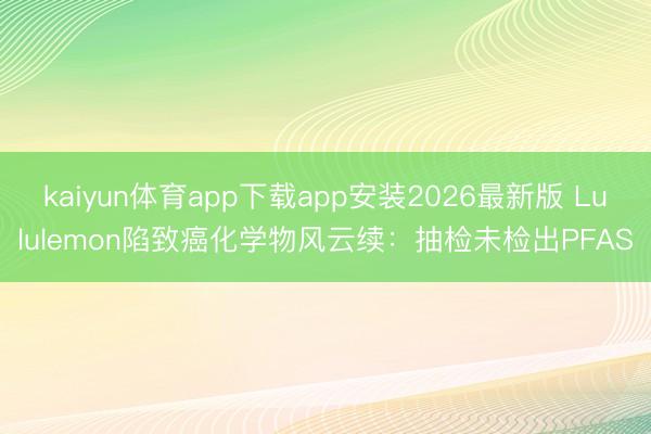 kaiyun体育app下载app安装2026最新版 Lululemon陷致癌化学物风云续:抽检未检出PFAS
