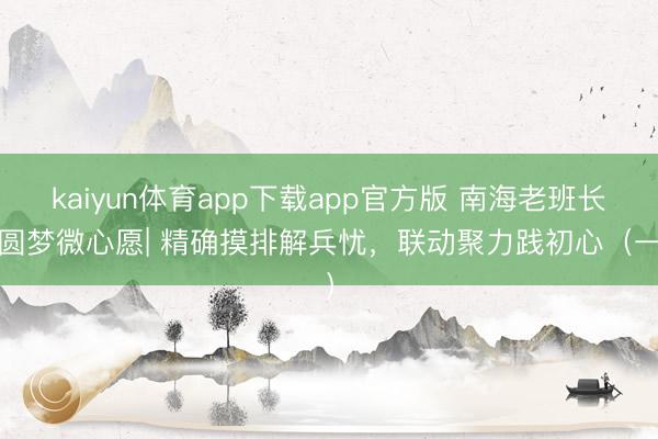 kaiyun体育app下载app官方版 南海老班长 圆梦微心愿| 精确摸排解兵忧，联动聚力践初心（一）