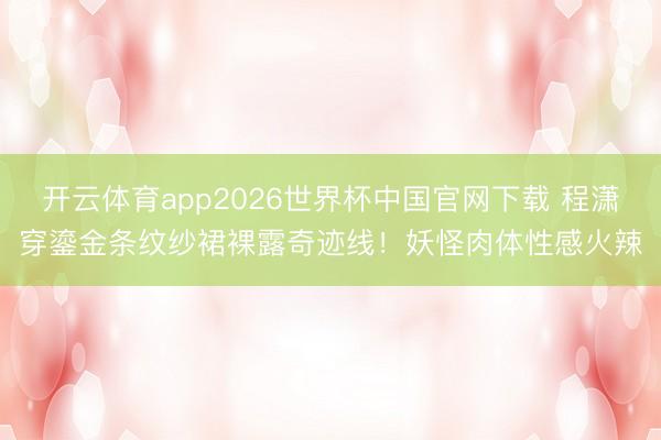 开云体育app2026世界杯中国官网下载 程潇穿鎏金条纹纱裙裸露奇迹线！妖怪肉体性感火辣