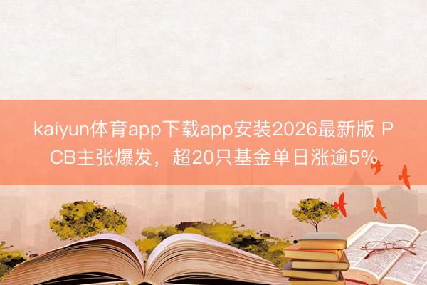 kaiyun体育app下载app安装2026最新版 PCB主张爆发，超20只基金单日涨逾5%