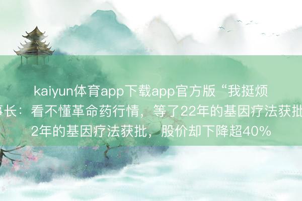 kaiyun体育app下载app官方版 “我挺烦扰的!”诺想兰德董事长:看不懂革命药行情,等了22年的基因疗法获批,股价却下降超40%