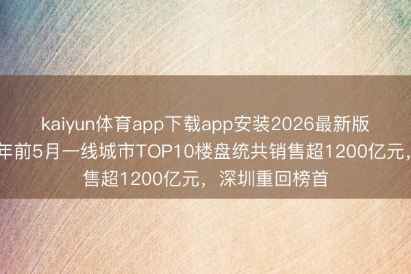 kaiyun体育app下载app安装2026最新版 每经数读｜本年前5月一线城市TOP10楼盘统共销售超1200亿元，深圳重回榜首