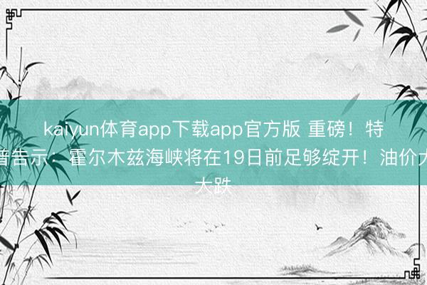 kaiyun体育app下载app官方版 重磅！特朗普告示：霍尔木兹海峡将在19日前足够绽开！油价大跌
