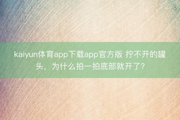 kaiyun体育app下载app官方版 拧不开的罐头,为什么拍一拍底部就开了?