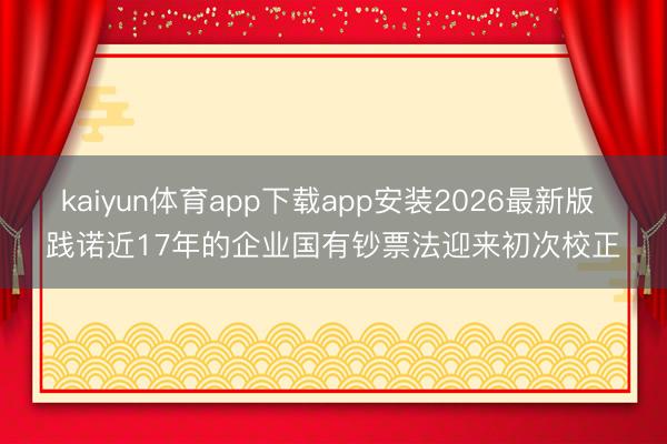 kaiyun体育app下载app安装2026最新版 践诺近17年的企业国有钞票法迎来初次校正