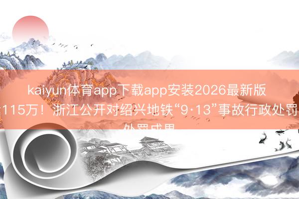 kaiyun体育app下载app安装2026最新版 罚金115万！浙江公开对绍兴地铁“9·13”事故行政处罚成果