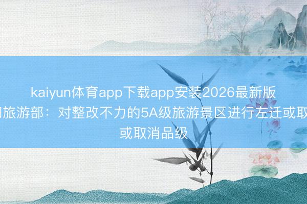 kaiyun体育app下载app安装2026最新版 文化和旅游部：对整改不力的5A级旅游景区进行左迁或取消品级