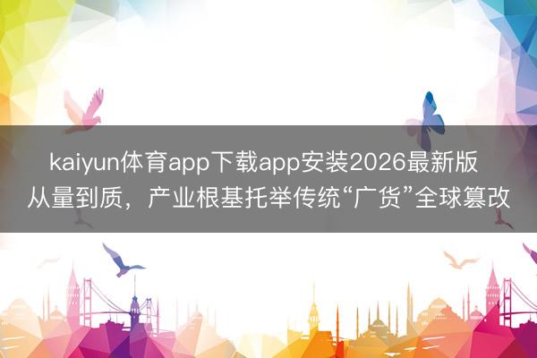 kaiyun体育app下载app安装2026最新版 从量到质,产业根基托举传统“广货”全球篡改