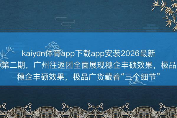 kaiyun体育app下载app安装2026最新版 在第139届广交会第二期，广州往返团全面展现穗企丰硕效果，极品广货藏着“三个细节”
